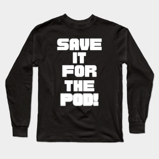 Save It For The Pod! Long Sleeve T-Shirt